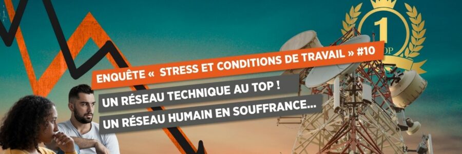 ENQUÊTE « STRESS ET CONDITIONS DE TRAVAIL » #10 UN RÉSEAU TECHNIQUE AU TOP ! UN RÉSEAU HUMAIN EN SOUFFRANCE…